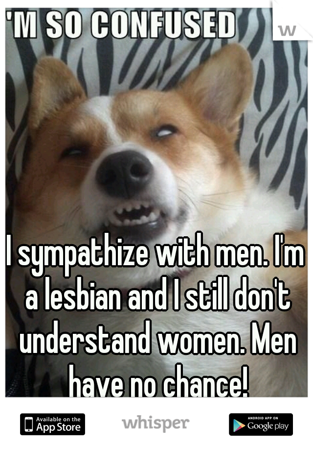I sympathize with men. I'm a lesbian and I still don't understand women. Men have no chance!