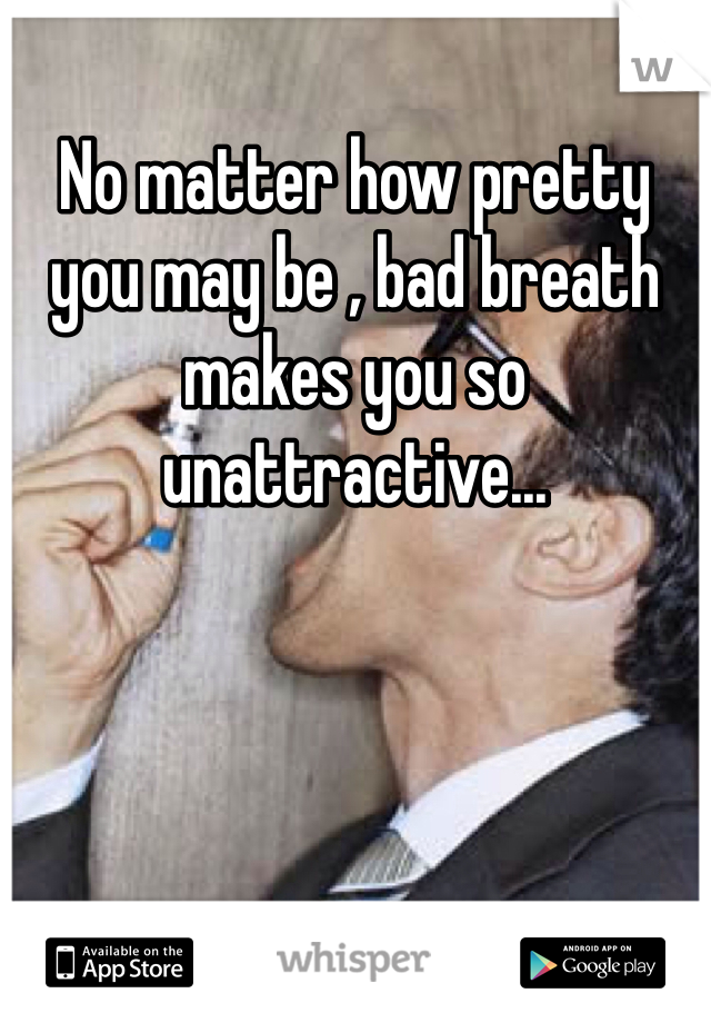 No matter how pretty you may be , bad breath makes you so unattractive...