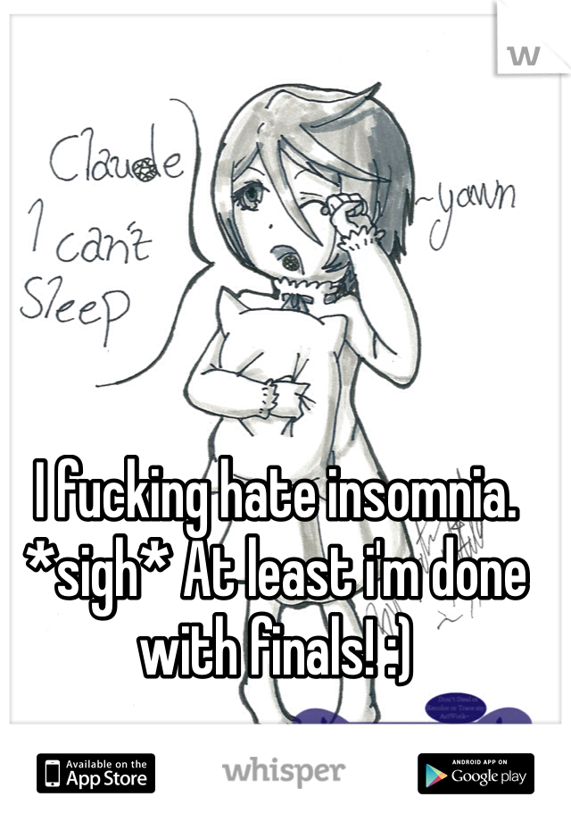 I fucking hate insomnia. *sigh* At least i'm done with finals! :)