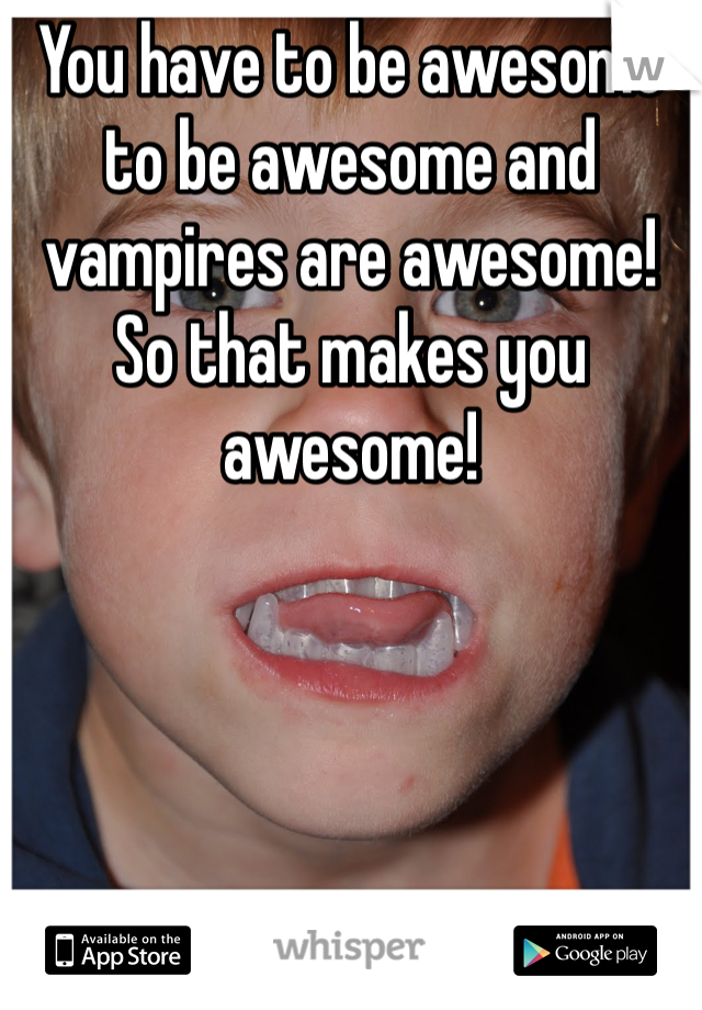 You have to be awesome to be awesome and vampires are awesome! So that makes you awesome!