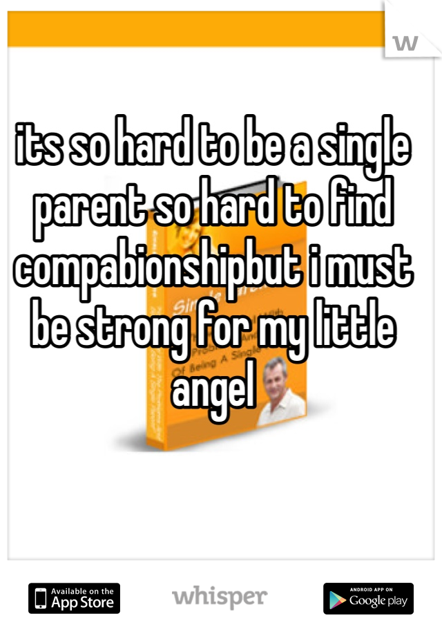its so hard to be a single parent so hard to find compabionshipbut i must be strong for my little angel