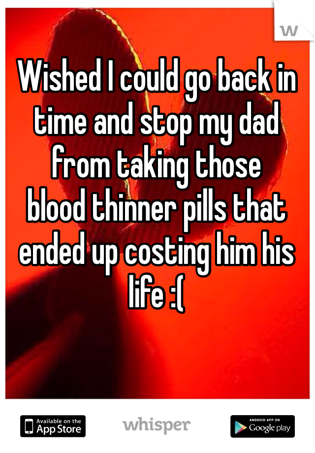 Wished I could go back in time and stop my dad 
from taking those 
blood thinner pills that ended up costing him his life :( 