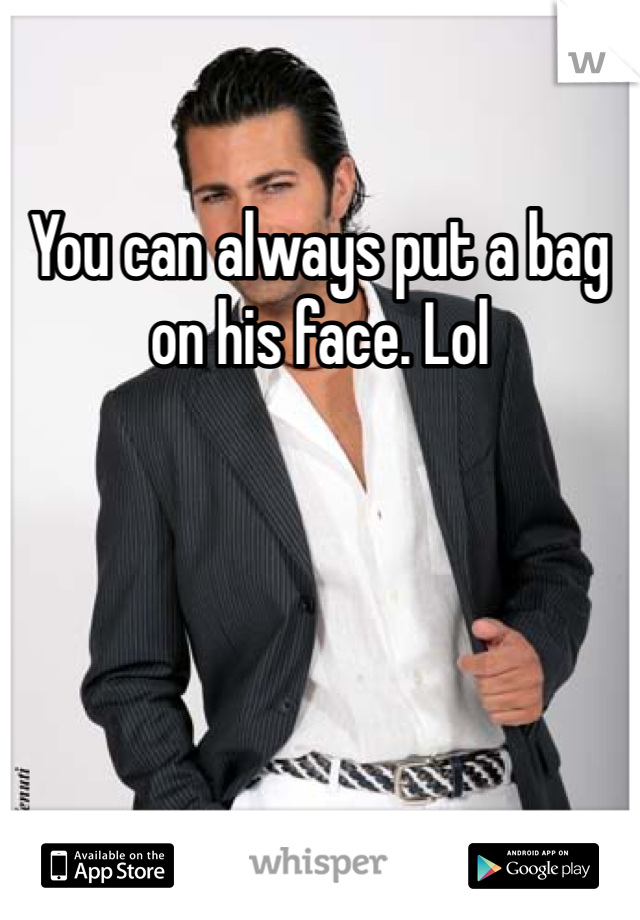 You can always put a bag on his face. Lol