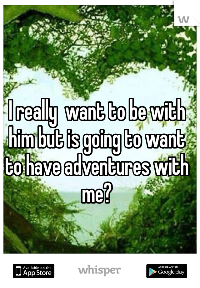 I really  want to be with him but is going to want to have adventures with me?