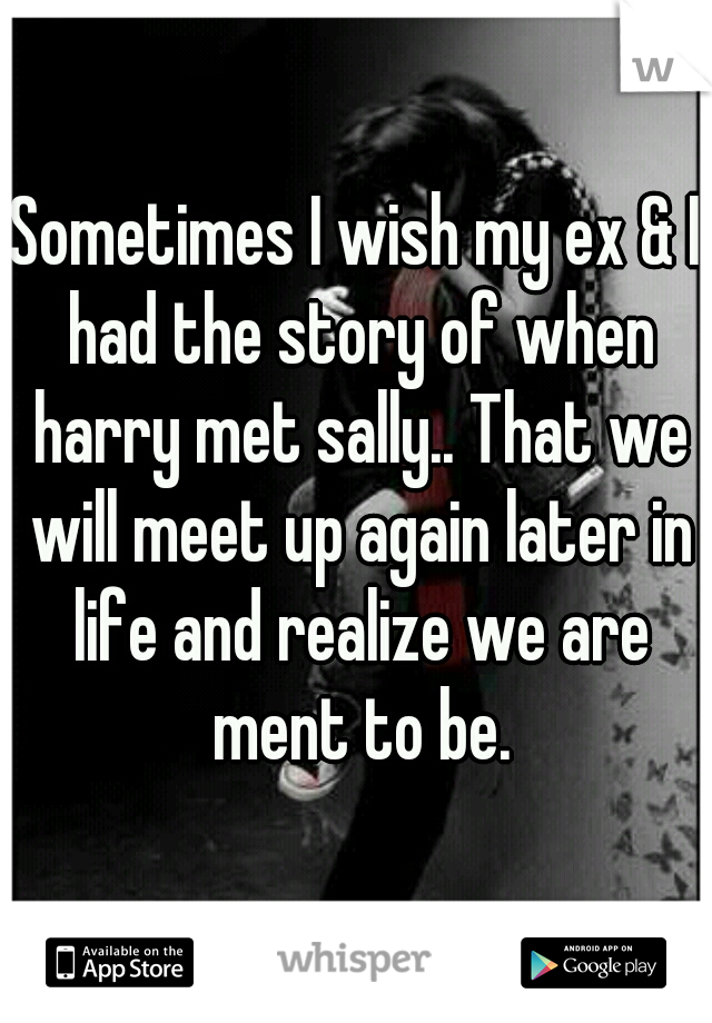 Sometimes I wish my ex & I had the story of when harry met sally.. That we will meet up again later in life and realize we are ment to be.