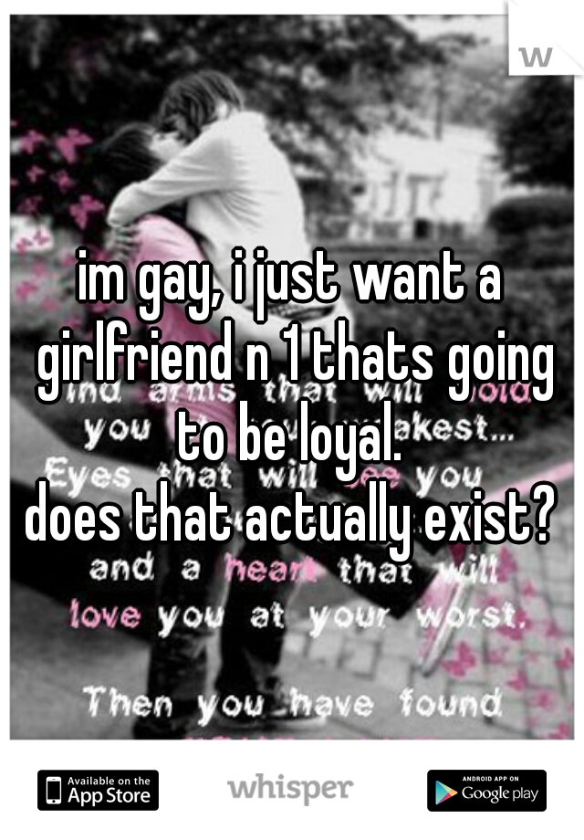 im gay, i just want a girlfriend n 1 thats going to be loyal. 
does that actually exist?