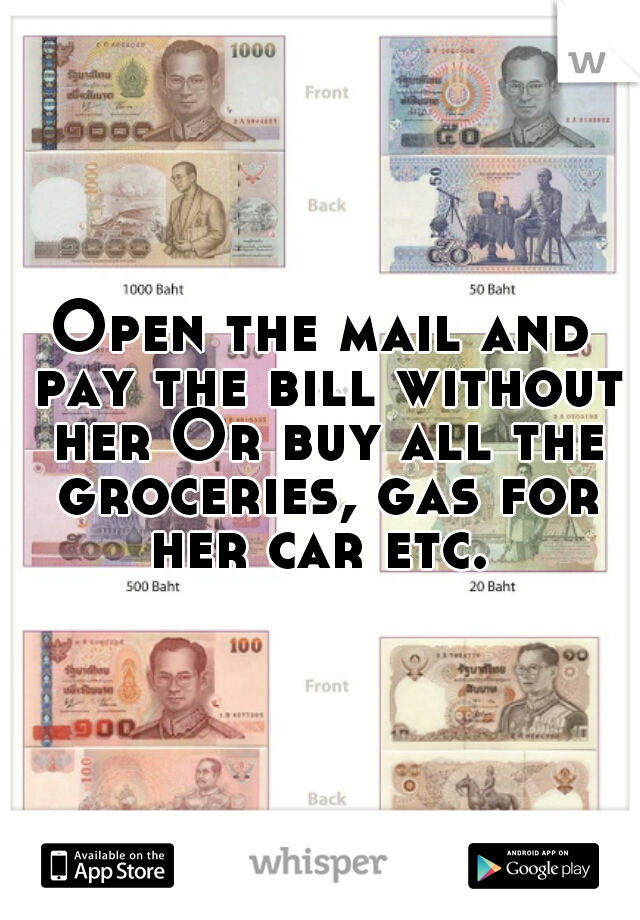 Open the mail and pay the bill without her Or buy all the groceries, gas for her car etc. 