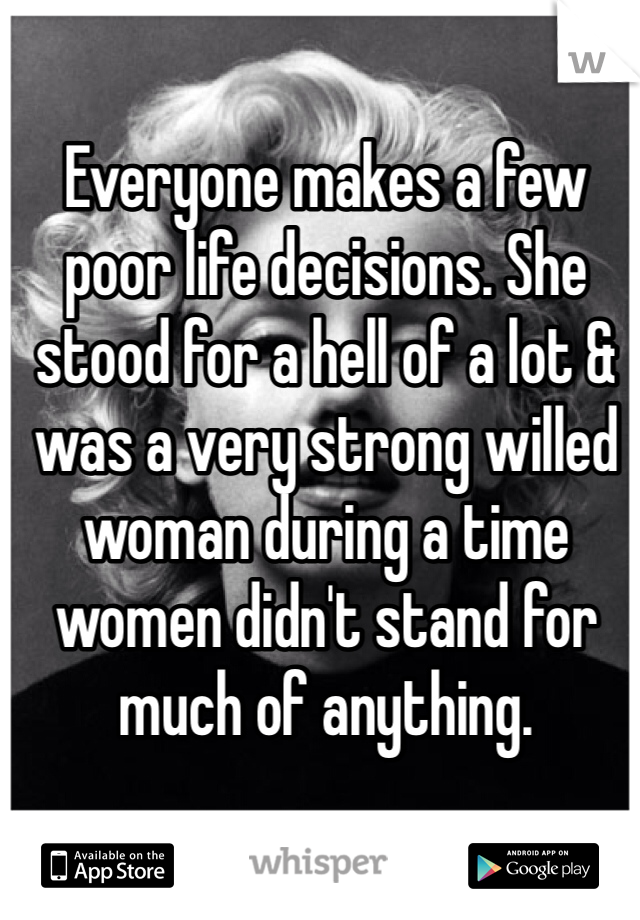 Everyone makes a few poor life decisions. She stood for a hell of a lot & was a very strong willed woman during a time women didn't stand for much of anything. 