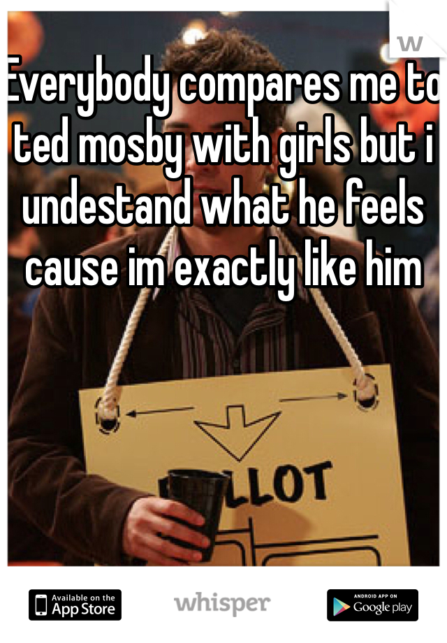 Everybody compares me to ted mosby with girls but i undestand what he feels cause im exactly like him