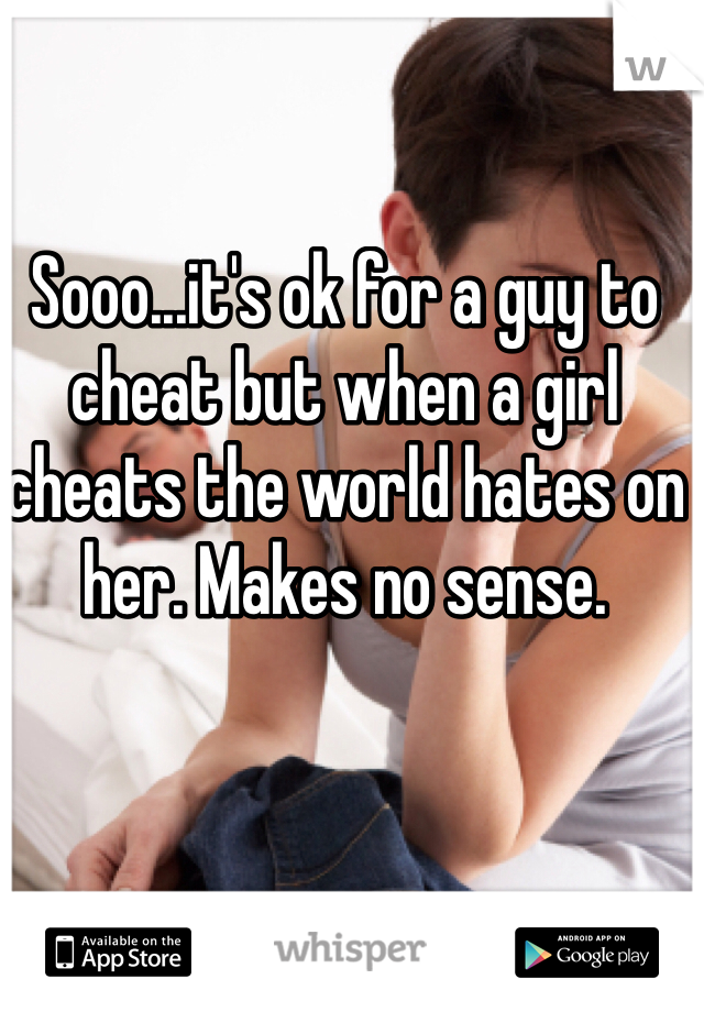 Sooo...it's ok for a guy to cheat but when a girl cheats the world hates on her. Makes no sense.