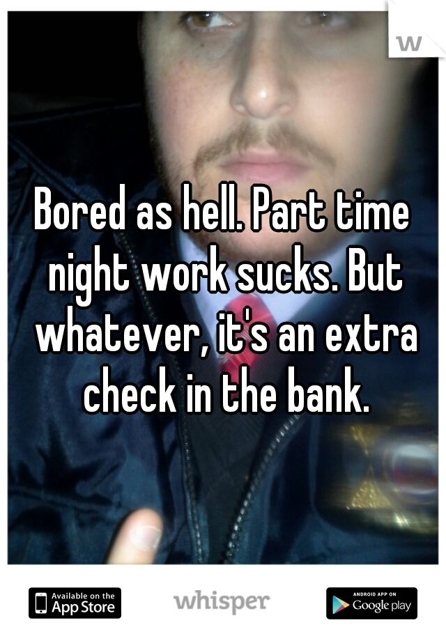 Bored as hell. Part time night work sucks. But whatever, it's an extra check in the bank.