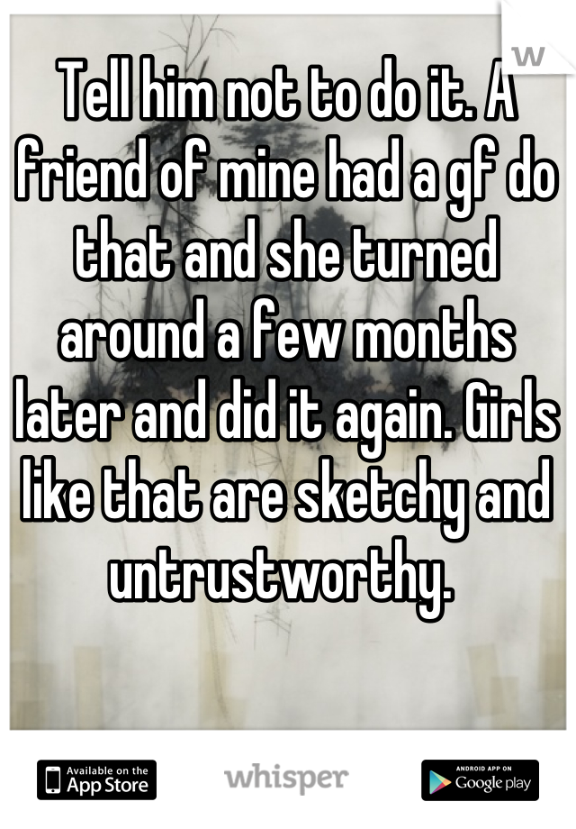 Tell him not to do it. A friend of mine had a gf do that and she turned around a few months later and did it again. Girls like that are sketchy and untrustworthy. 