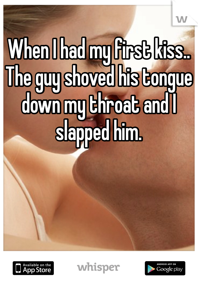 When I had my first kiss.. The guy shoved his tongue down my throat and I slapped him.