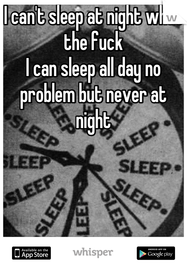 I can't sleep at night what the fuck
I can sleep all day no problem but never at night