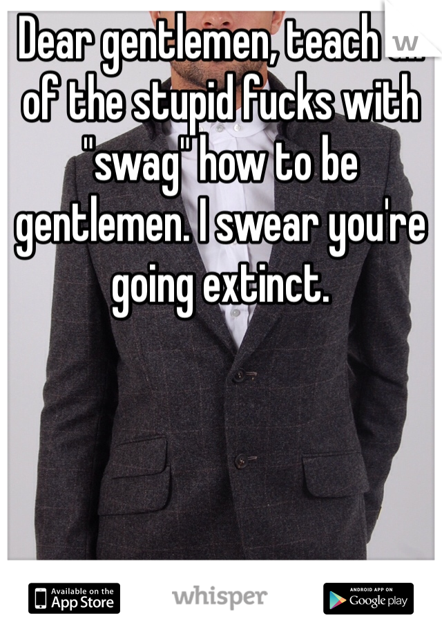Dear gentlemen, teach all of the stupid fucks with "swag" how to be gentlemen. I swear you're going extinct. 