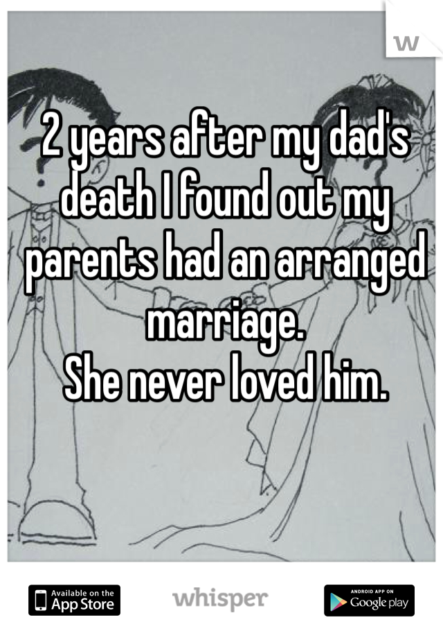2 years after my dad's death I found out my parents had an arranged marriage. 
She never loved him. 