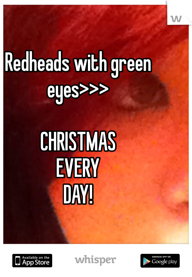 Redheads with green eyes>>>

CHRISTMAS
EVERY
DAY!