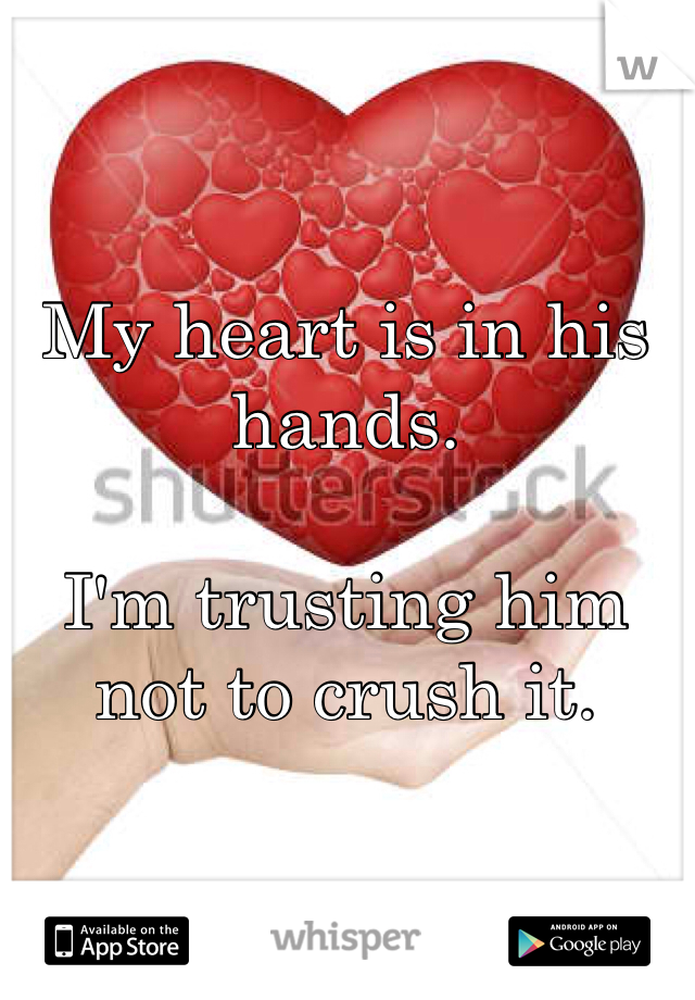 My heart is in his hands.

I'm trusting him not to crush it.