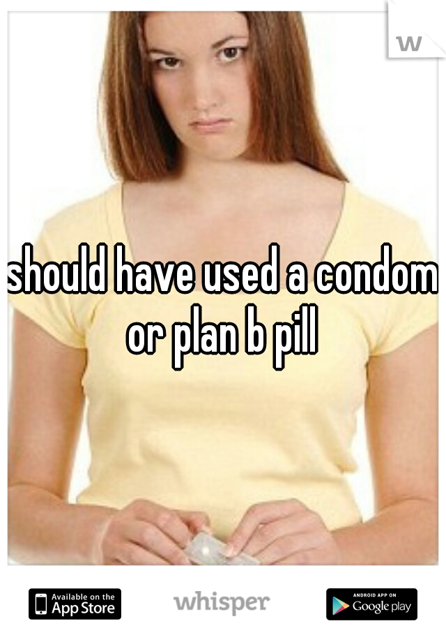 should have used a condom or plan b pill 