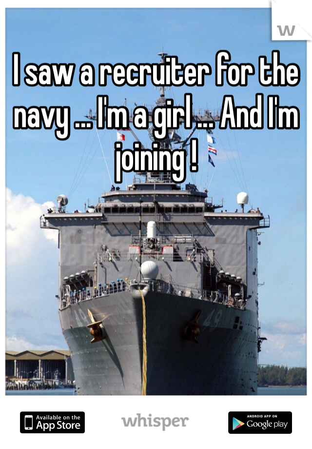 I saw a recruiter for the navy ... I'm a girl ... And I'm joining !