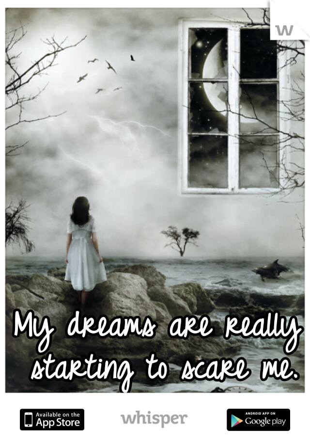 My dreams are really starting to scare me.