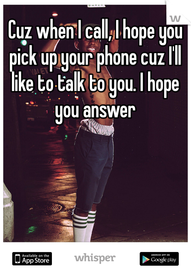 Cuz when I call, I hope you pick up your phone cuz I'll like to talk to you. I hope you answer 