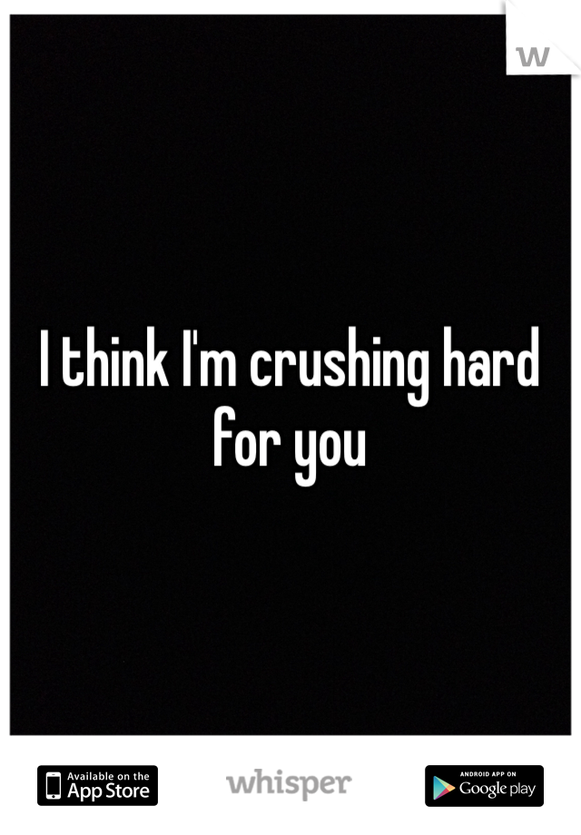 I think I'm crushing hard for you 