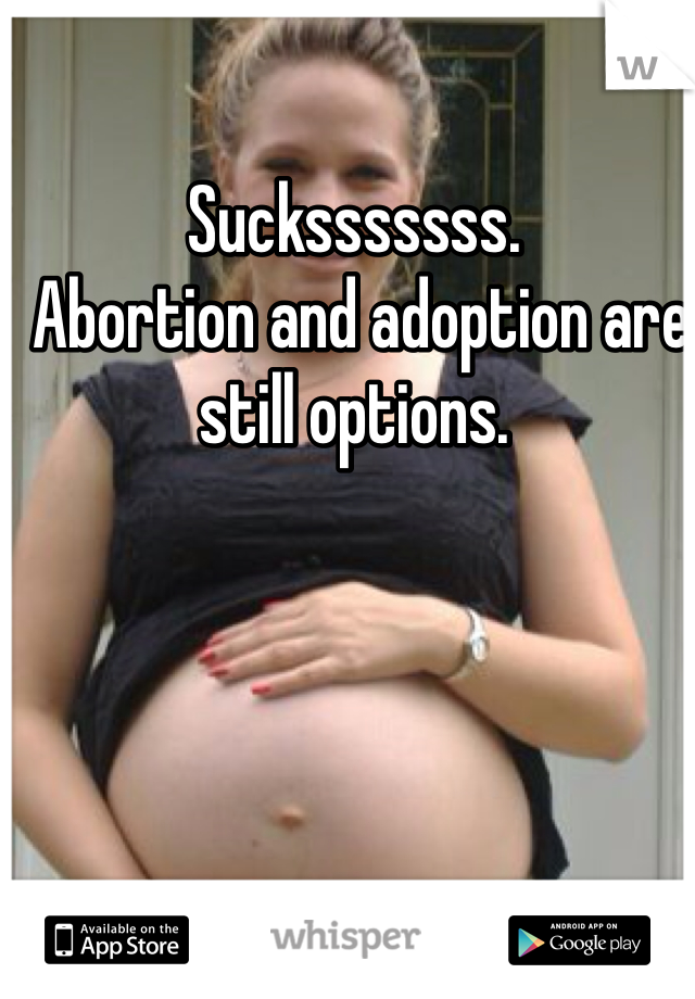 Sucksssssss.
 Abortion and adoption are still options.