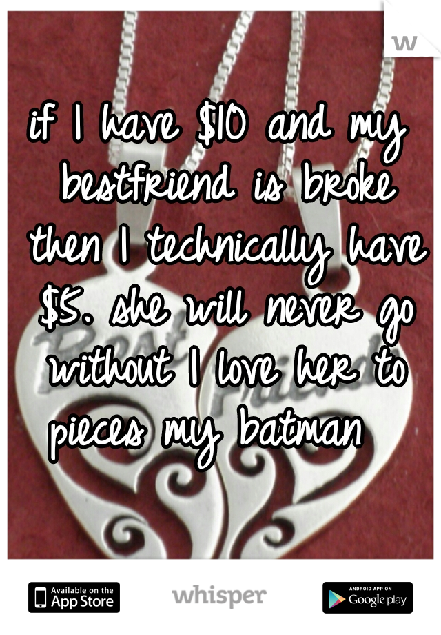 if I have $10 and my bestfriend is broke then I technically have $5. she will never go without I love her to pieces my batman  