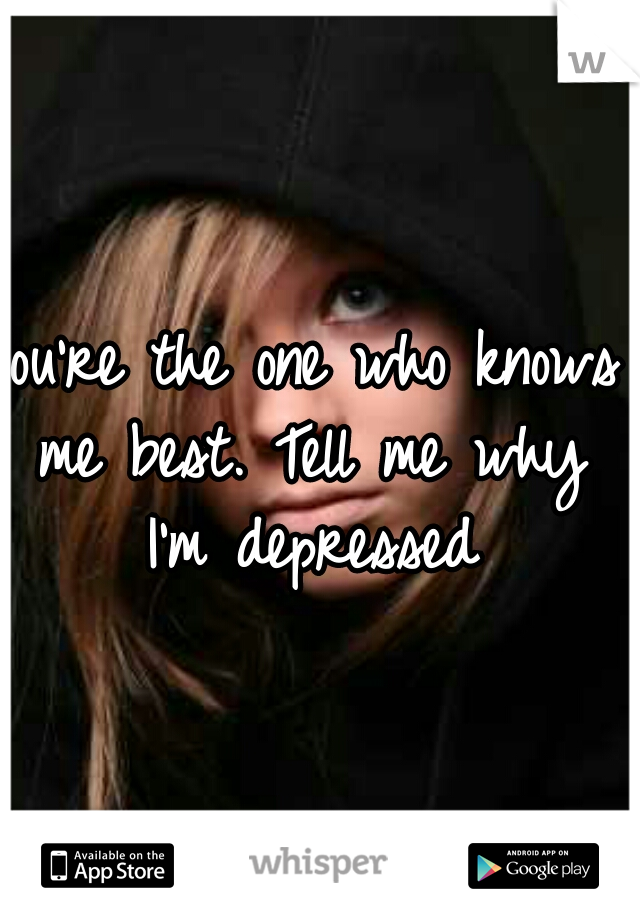 You're the one who knows me best. Tell me why I'm depressed