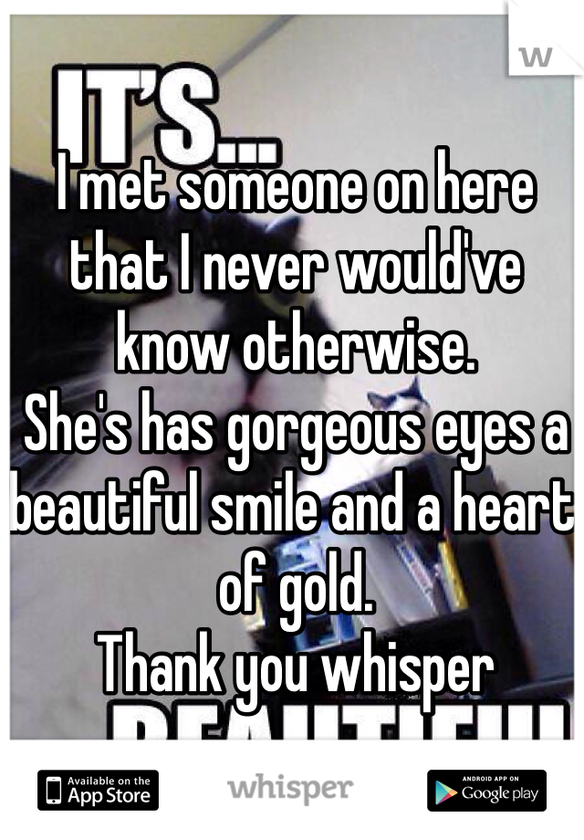 I met someone on here that I never would've know otherwise.
She's has gorgeous eyes a beautiful smile and a heart of gold. 
Thank you whisper