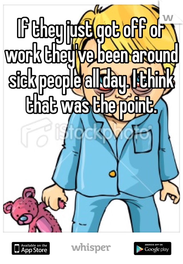 If they just got off of work they've been around sick people all day. I think that was the point.