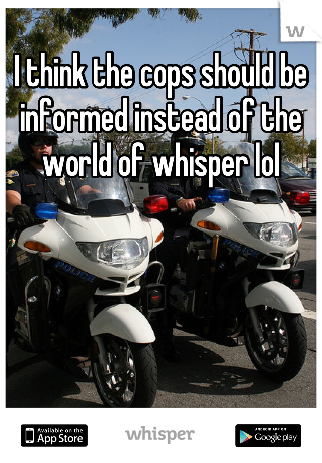 I think the cops should be informed instead of the world of whisper lol
