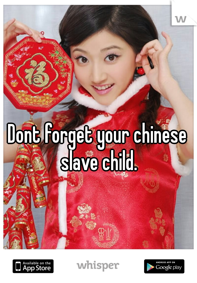 Dont forget your chinese slave child.