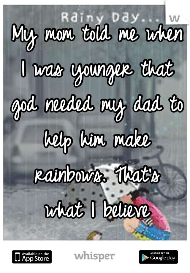 My mom told me when 
I was younger that 
god needed my dad to help him make 
rainbows. That's 
what I believe 
