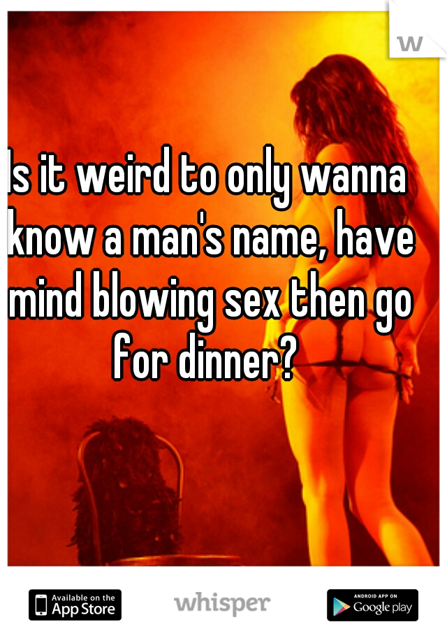 Is it weird to only wanna know a man's name, have mind blowing sex then go for dinner? 