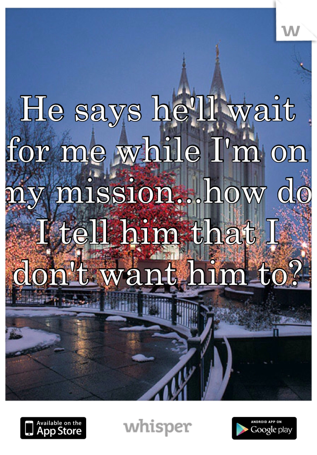 He says he'll wait for me while I'm on my mission...how do I tell him that I don't want him to?