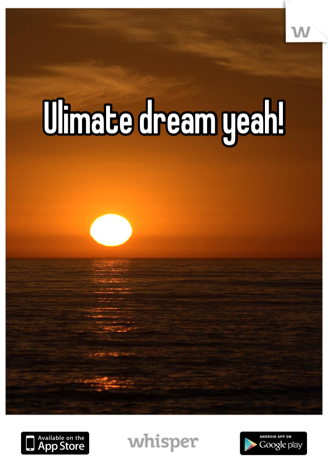 Ulimate dream yeah!