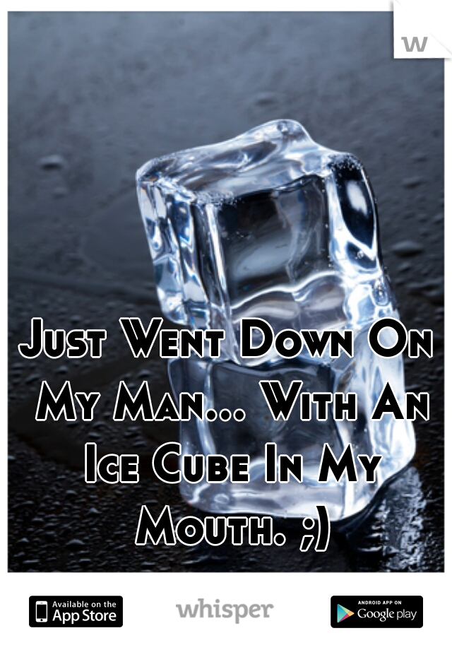 
Just Went Down On My Man... With An Ice Cube In My Mouth. ;)
 