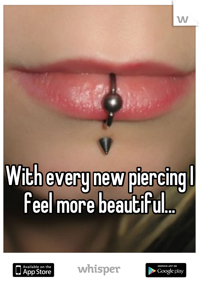 With every new piercing I feel more beautiful...