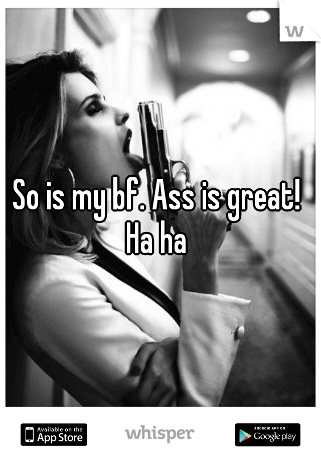 So is my bf. Ass is great! 
Ha ha 