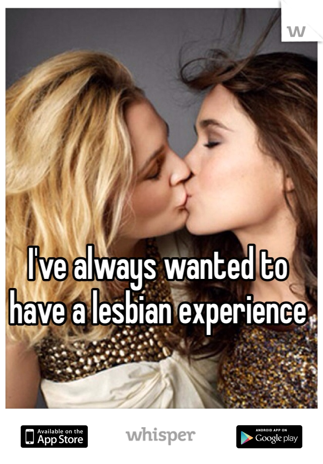 I've always wanted to have a lesbian experience 