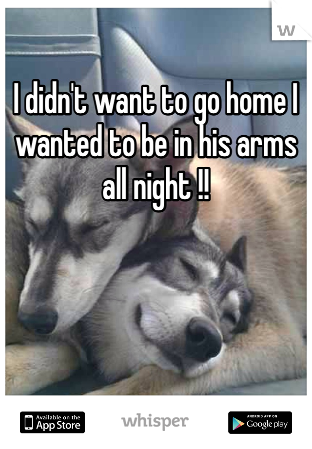 I didn't want to go home I wanted to be in his arms all night !!  