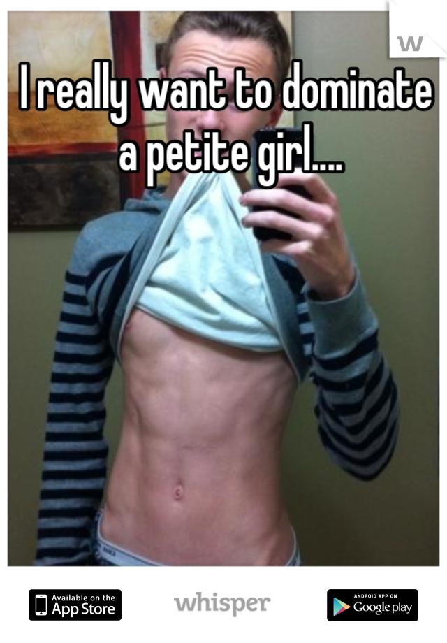 I really want to dominate 
 a petite girl....
