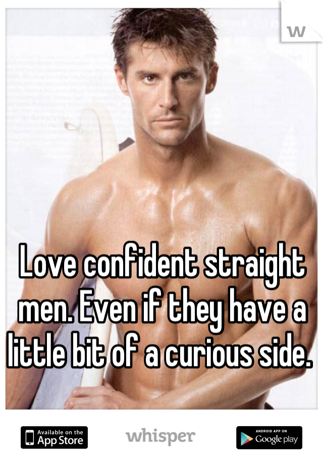 Love confident straight men. Even if they have a little bit of a curious side. 