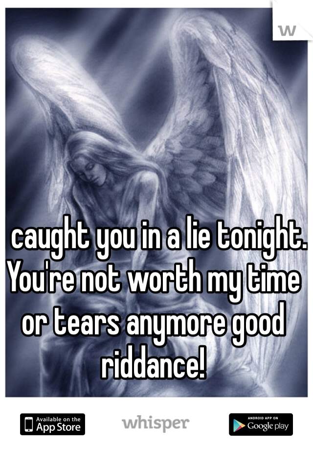 I caught you in a lie tonight. You're not worth my time or tears anymore good riddance!