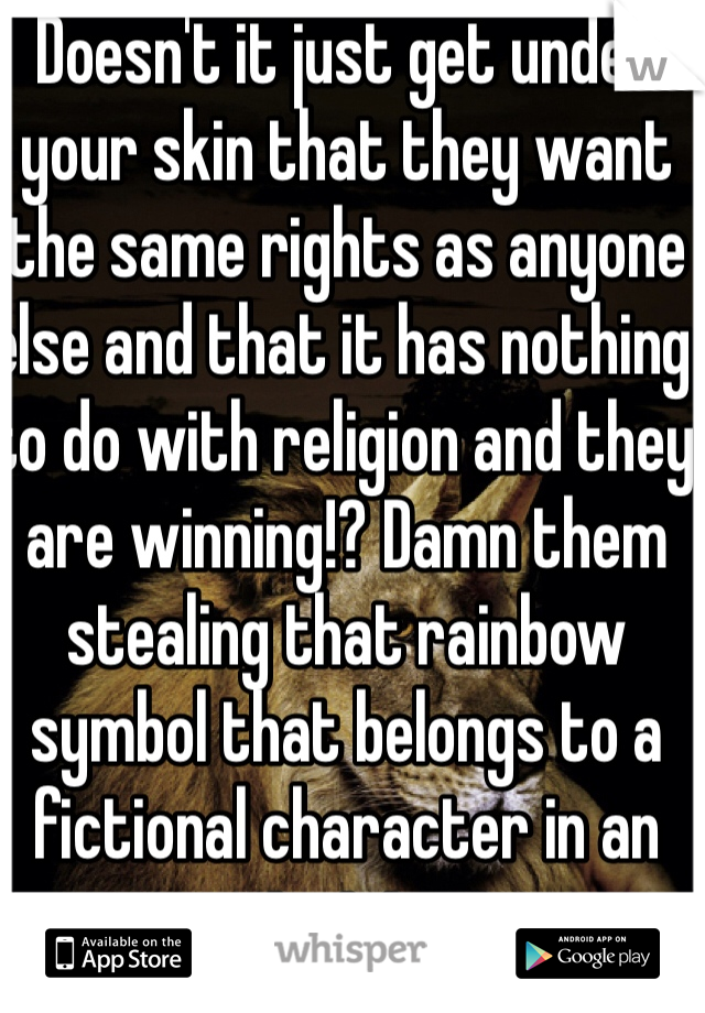 Doesn't it just get under your skin that they want the same rights as anyone else and that it has nothing to do with religion and they are winning!? Damn them stealing that rainbow symbol that belongs to a fictional character in an ancient text.