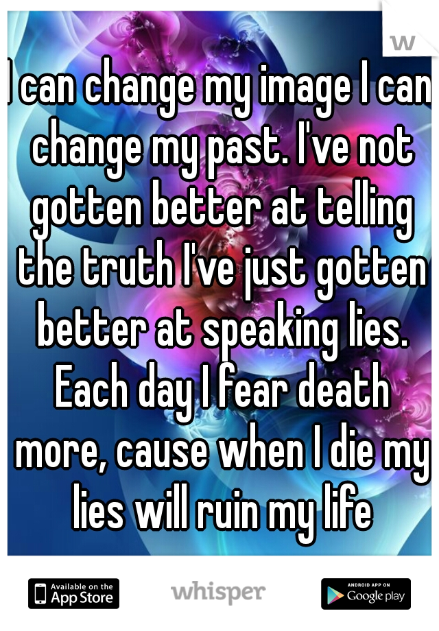 I can change my image I can change my past. I've not gotten better at telling the truth I've just gotten better at speaking lies. Each day I fear death more, cause when I die my lies will ruin my life