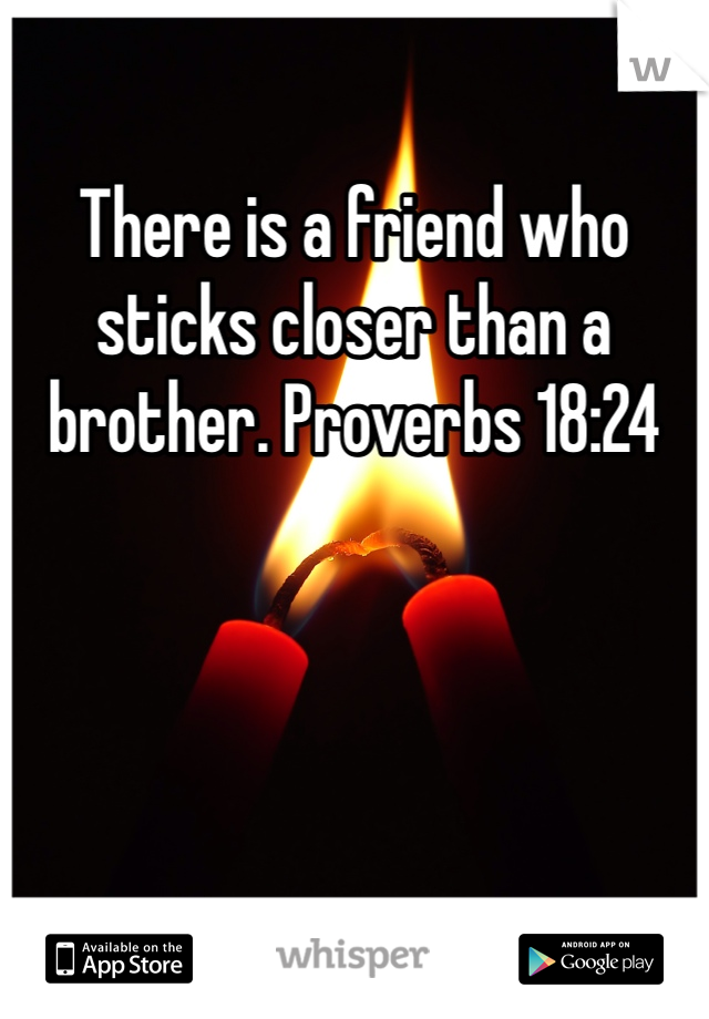 There is a friend who sticks closer than a brother. Proverbs 18:24