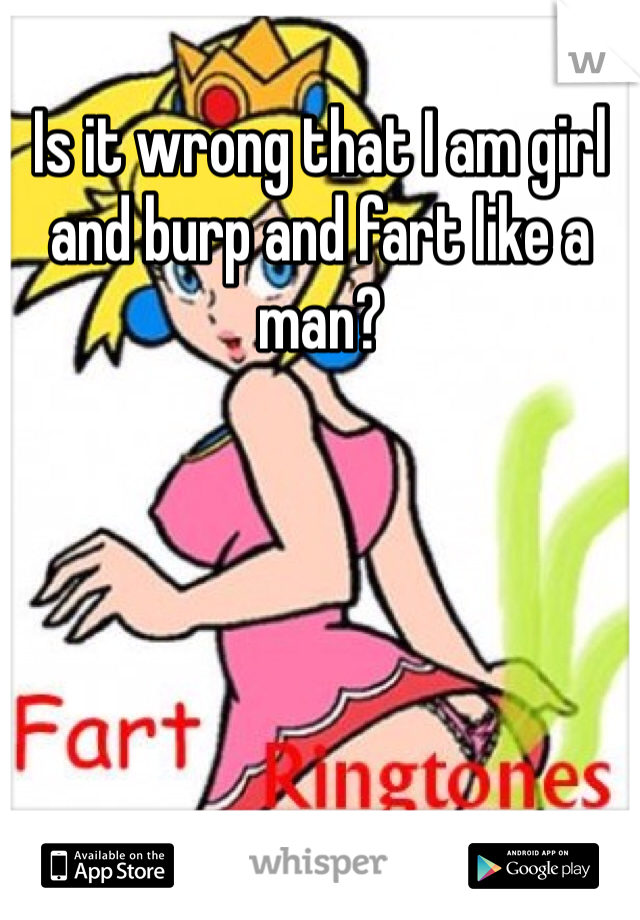 Is it wrong that I am girl and burp and fart like a man?